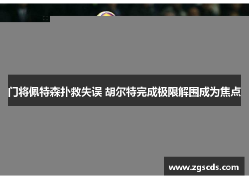 门将佩特森扑救失误 胡尔特完成极限解围成为焦点