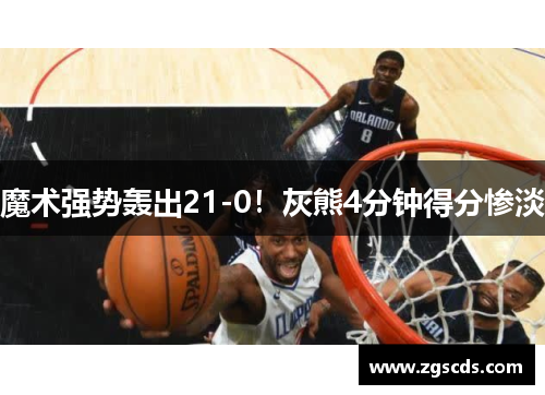 魔术强势轰出21-0！灰熊4分钟得分惨淡