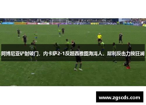 阿博尼亚铲射破门，内卡萨2-1反超西雅图海湾人，犀利反击力挽狂澜